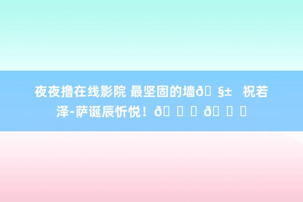 夜夜撸在线影院 最坚固的墙🧱   祝若泽-萨诞辰忻悦！🎂🎈