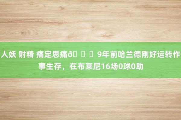 人妖 射精 痛定思痛😂9年前哈兰德刚好运转作事生存，在布莱尼16场0球0助