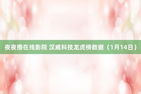 夜夜撸在线影院 汉威科技龙虎榜数据（1月14日）