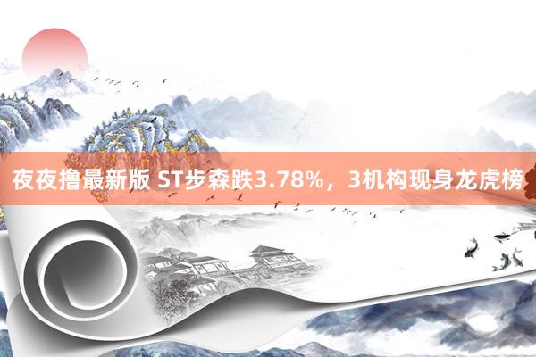 夜夜撸最新版 ST步森跌3.78%，3机构现身龙虎榜