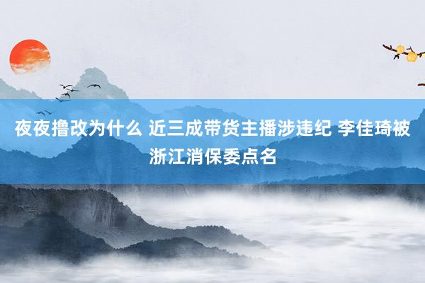 夜夜撸改为什么 近三成带货主播涉违纪 李佳琦被浙江消保委点名