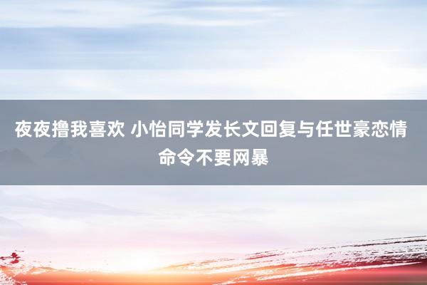 夜夜撸我喜欢 小怡同学发长文回复与任世豪恋情 命令不要网暴