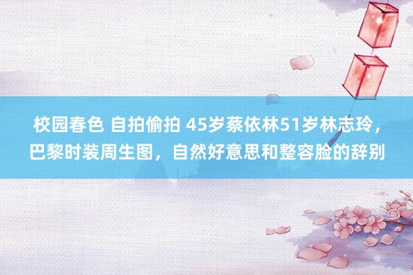 校园春色 自拍偷拍 45岁蔡依林51岁林志玲，巴黎时装周生图，自然好意思和整容脸的辞别