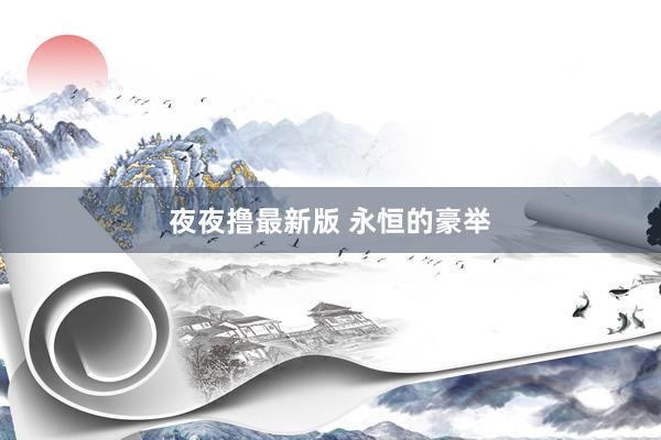 夜夜撸最新版 永恒的豪举