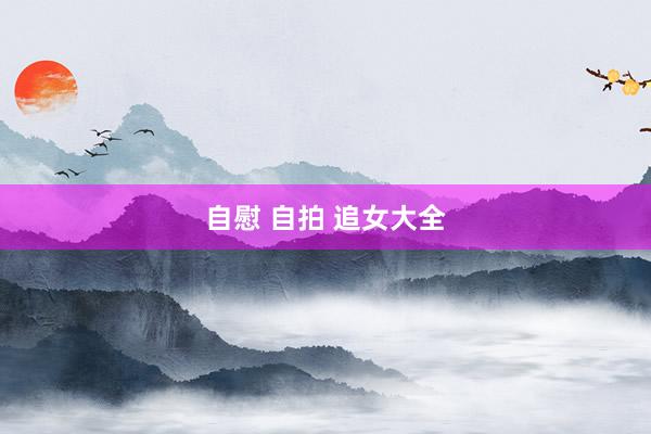 自慰 自拍 追女大全