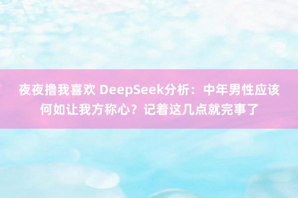 夜夜撸我喜欢 DeepSeek分析：中年男性应该何如让我方称心？记着这几点就完事了