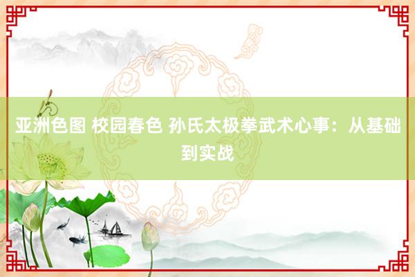 亚洲色图 校园春色 孙氏太极拳武术心事：从基础到实战