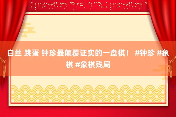 白丝 跳蛋 钟珍最颠覆证实的一盘棋！ #钟珍 #象棋 #象棋残局