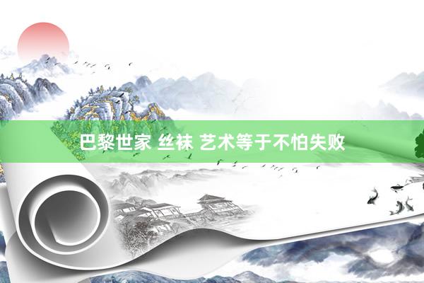 巴黎世家 丝袜 艺术等于不怕失败