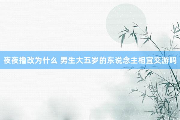 夜夜撸改为什么 男生大五岁的东说念主相宜交游吗