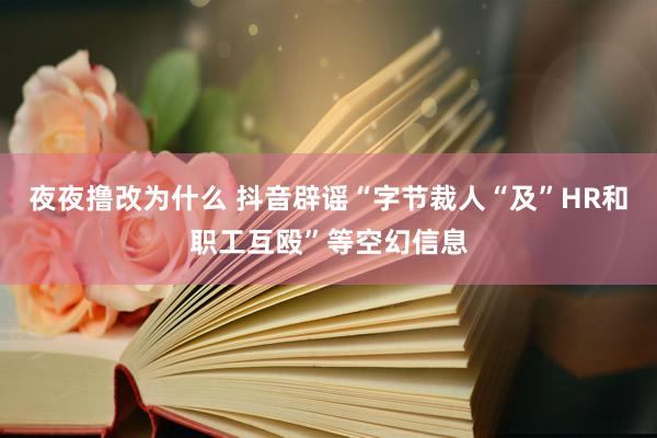 夜夜撸改为什么 抖音辟谣“字节裁人“及”HR和职工互殴”等空幻信息