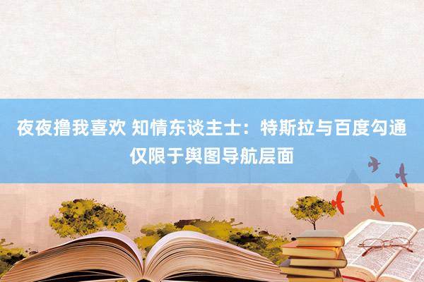 夜夜撸我喜欢 知情东谈主士：特斯拉与百度勾通仅限于舆图导航层面