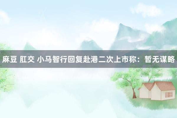 麻豆 肛交 小马智行回复赴港二次上市称：暂无谋略