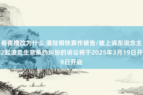夜夜撸改为什么 港陆钢铁算作被告/被上诉东说念主的2起波及生意条约纠纷的诉讼将于2025年3月19日开庭
