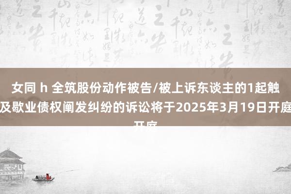 女同 h 全筑股份动作被告/被上诉东谈主的1起触及歇业债权阐发纠纷的诉讼将于2025年3月19日开庭