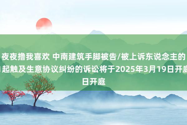 夜夜撸我喜欢 中南建筑手脚被告/被上诉东说念主的1起触及生意协议纠纷的诉讼将于2025年3月19日开庭
