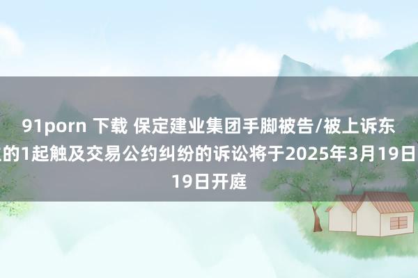 91porn 下载 保定建业集团手脚被告/被上诉东谈主的1起触及交易公约纠纷的诉讼将于2025年3月19日开庭