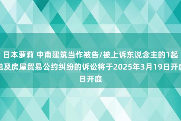 日本萝莉 中南建筑当作被告/被上诉东说念主的1起触及房屋贸易公约纠纷的诉讼将于2025年3月19日开庭