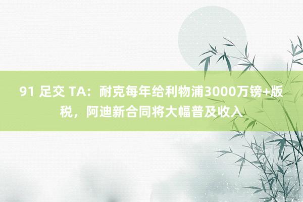 91 足交 TA：耐克每年给利物浦3000万镑+版税，阿迪新合同将大幅普及收入