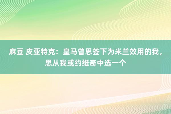 麻豆 皮亚特克：皇马曾思签下为米兰效用的我，思从我或约维奇中选一个