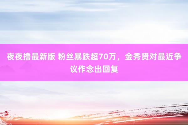 夜夜撸最新版 粉丝暴跌超70万，金秀贤对最近争议作念出回复