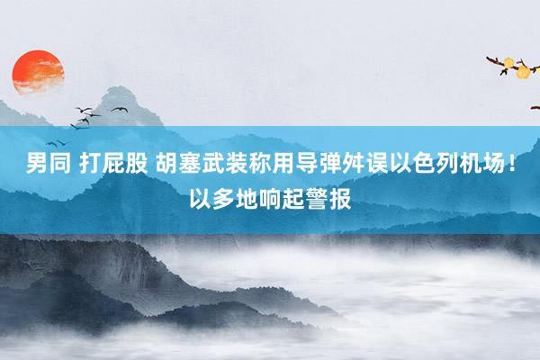 男同 打屁股 胡塞武装称用导弹舛误以色列机场！以多地响起警报