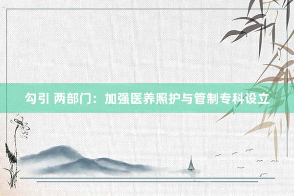 勾引 两部门：加强医养照护与管制专科设立