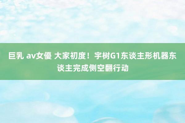 巨乳 av女優 大家初度！宇树G1东谈主形机器东谈主完成侧空翻行动