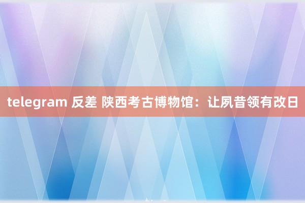 telegram 反差 陕西考古博物馆：让夙昔领有改日
