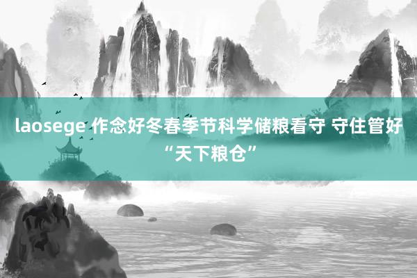 laosege 作念好冬春季节科学储粮看守 守住管好“天下粮仓”