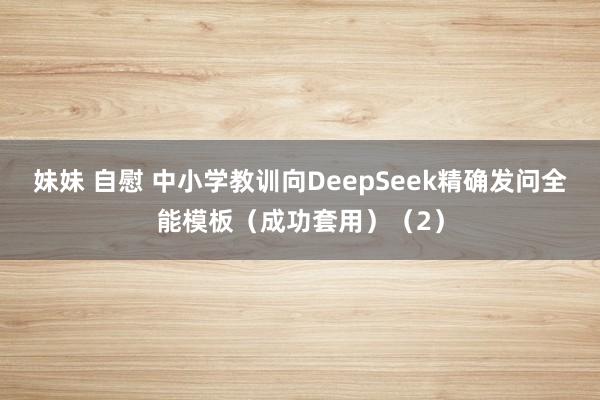 妹妹 自慰 中小学教训向DeepSeek精确发问全能模板（成功套用）（2）
