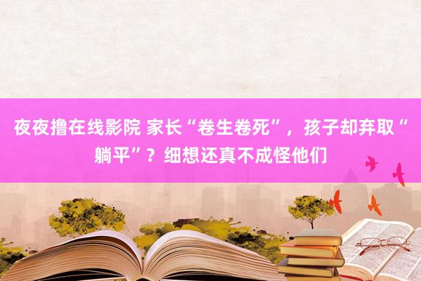 夜夜撸在线影院 家长“卷生卷死”，孩子却弃取“躺平”？细想还真不成怪他们