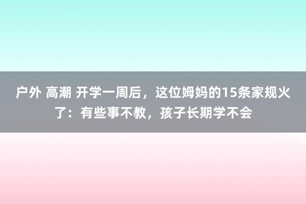 户外 高潮 开学一周后，这位姆妈的15条家规火了：有些事不教，孩子长期学不会