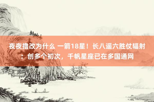 夜夜撸改为什么 一箭18星！长八遥六胜仗辐射：创多个初次，千帆星座已在多国通网