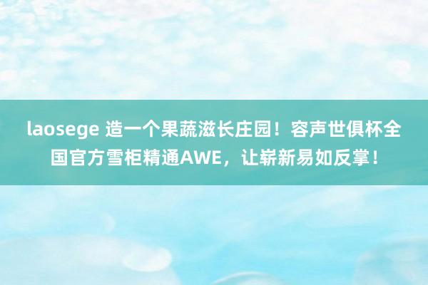 laosege 造一个果蔬滋长庄园！容声世俱杯全国官方雪柜精通AWE，让崭新易如反掌！