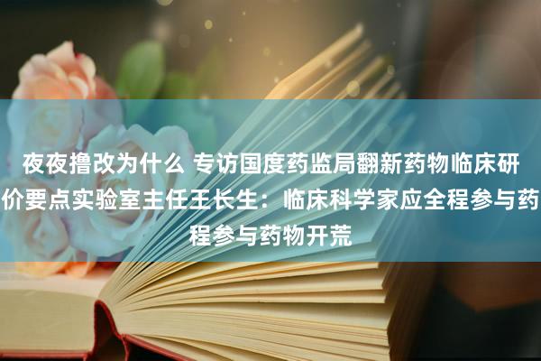 夜夜撸改为什么 专访国度药监局翻新药物临床研究与评价要点实验室主任王长生：临床科学家应全程参与药物开荒