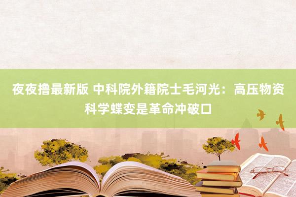 夜夜撸最新版 中科院外籍院士毛河光：高压物资科学蝶变是革命冲破口