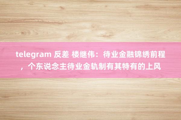 telegram 反差 楼继伟：待业金融锦绣前程，个东说念主待业金轨制有其特有的上风