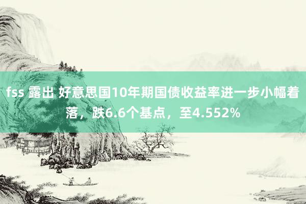 fss 露出 好意思国10年期国债收益率进一步小幅着落，跌6.6个基点，至4.552%