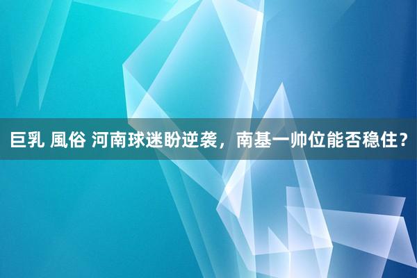 巨乳 風俗 河南球迷盼逆袭，南基一帅位能否稳住？