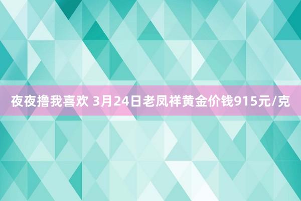 夜夜撸我喜欢 3月24日老凤祥黄金价钱915元/克
