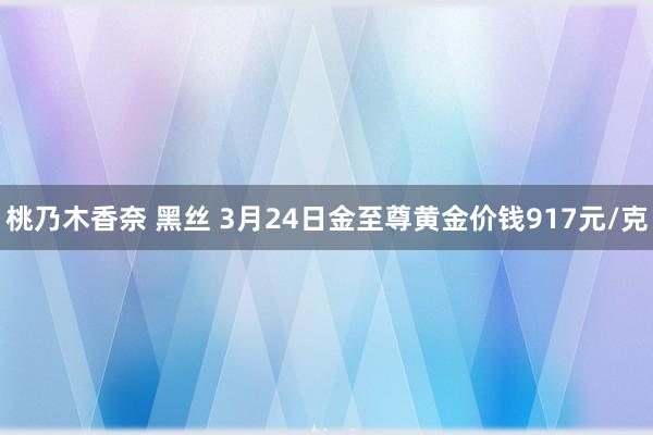 桃乃木香奈 黑丝 3月24日金至尊黄金价钱917元/克