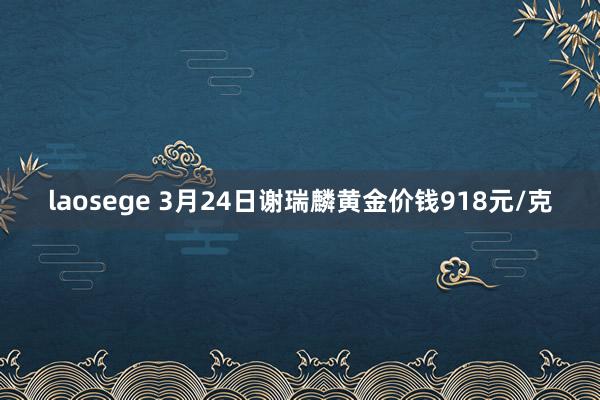 laosege 3月24日谢瑞麟黄金价钱918元/克
