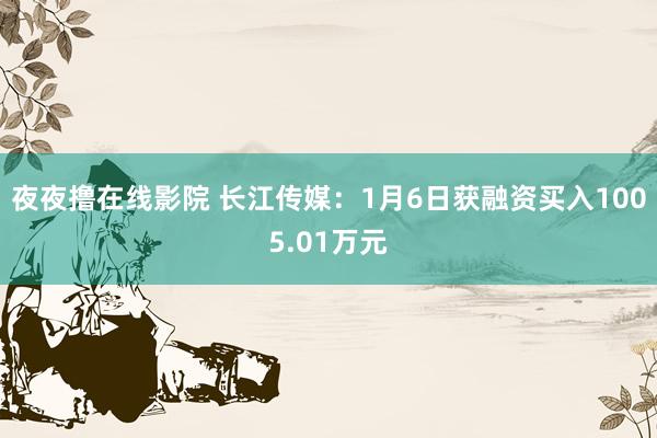 夜夜撸在线影院 长江传媒：1月6日获融资买入1005.01万元