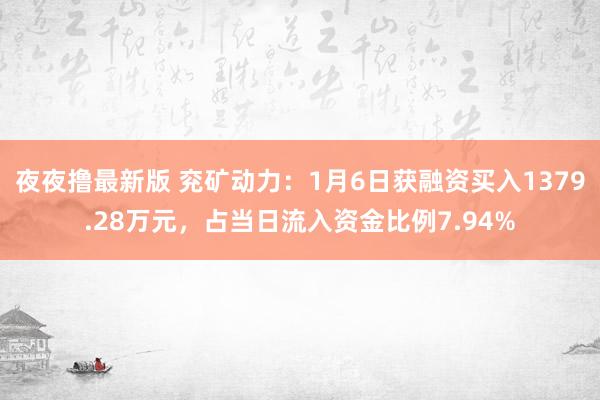 夜夜撸最新版 兖矿动力：1月6日获融资买入1379.28万元，占当日流入资金比例7.94%