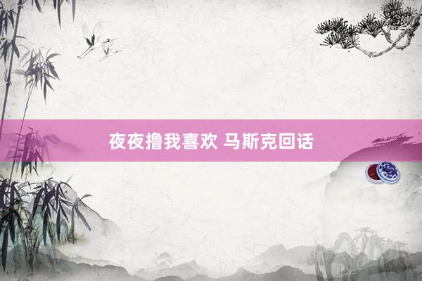 夜夜撸我喜欢 马斯克回话