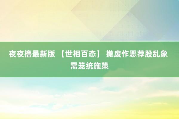 夜夜撸最新版 【世相百态】 撤废作恶荐股乱象 需笼统施策