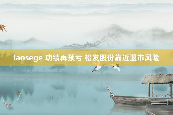 laosege 功绩再预亏 松发股份靠近退市风险