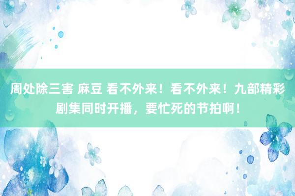 周处除三害 麻豆 看不外来！看不外来！九部精彩剧集同时开播，要忙死的节拍啊！