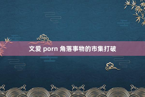 文爱 porn 角落事物的市集打破